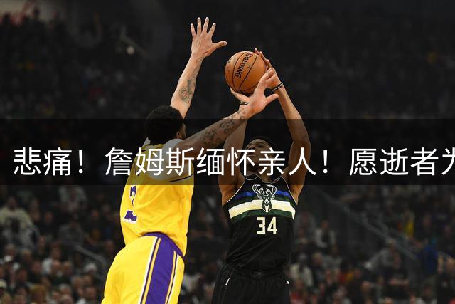 悲痛！詹姆斯缅怀亲人！愿逝者为他感到骄傲...