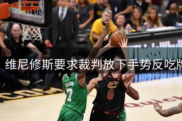 维尼修斯要求裁判放下手势反吃牌 赛后与裁判爆发言语争执
