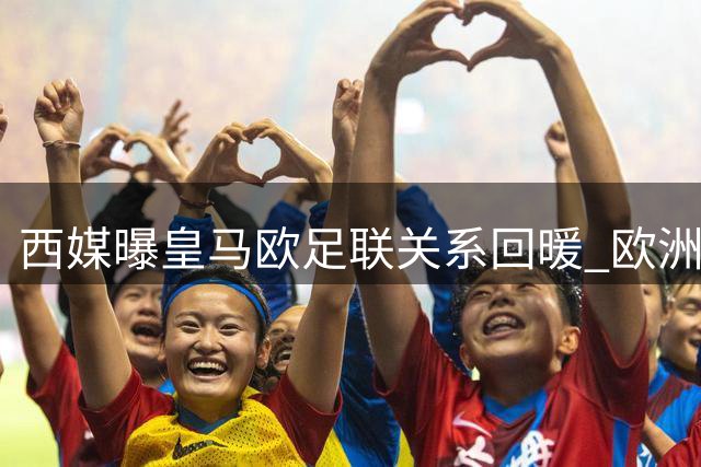西媒曝皇马欧足联关系回暖 欧洲超级联赛概念获采纳